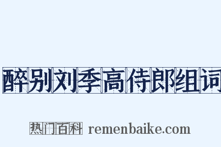 醉别刘季高侍郎组词是什么意思的图片